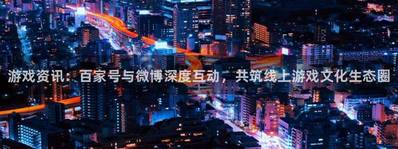 优贝娱乐开户测速：游戏资讯：百家号与微博深度互动，共筑线上游