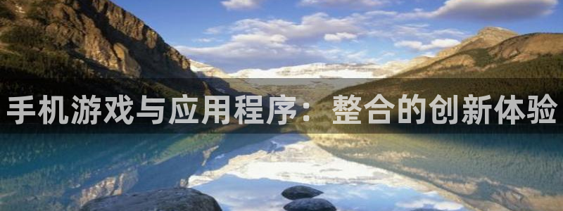 优贝娱乐登录网址：手机游戏与应用程序：整合的创新体验