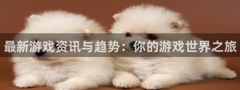 优贝娱乐登录地址：最新游戏资讯与趋势：你的游戏世界之旅