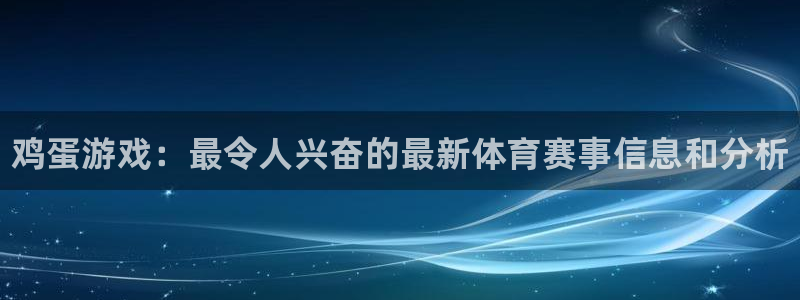 优贝娱乐测速：鸡蛋游戏：最令人兴奋的最新体育赛事信息和分析