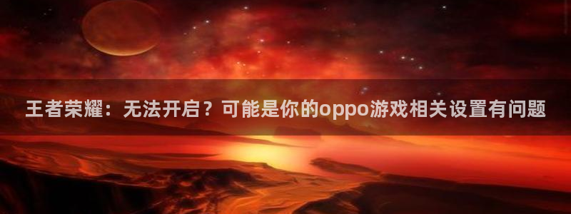 优贝娱乐平台注册：王者荣耀：无法开启？可能是你的oppo游戏
