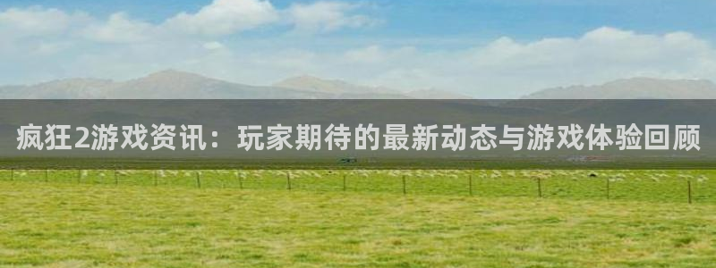 优贝娱乐4主管：疯狂2游戏资讯：玩家期待的最新动态与游戏体验