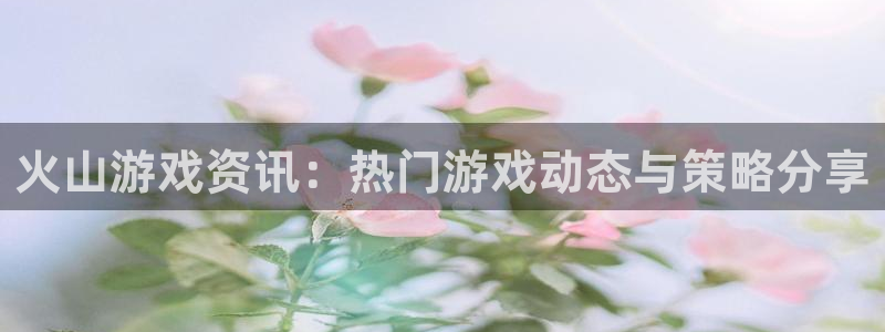 优贝娱乐测速：火山游戏资讯：热门游戏动态与策略分享