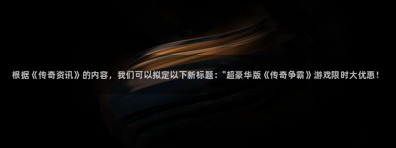优贝娱乐注册测速：根据《传奇资讯》的内容，我们可以拟定以下新
