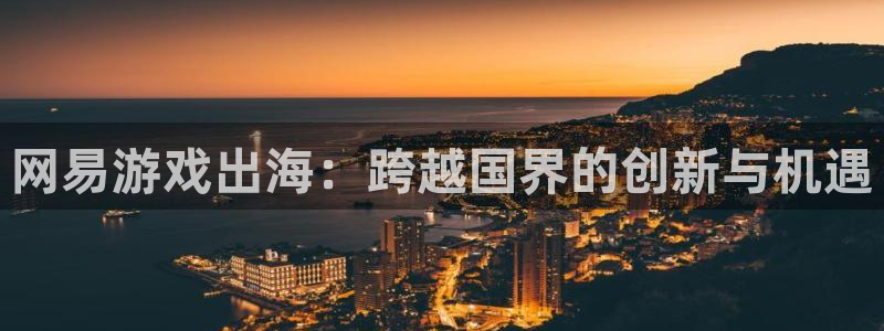 优贝娱乐平台登录线路：网易游戏出海：跨越国界的创新与机遇