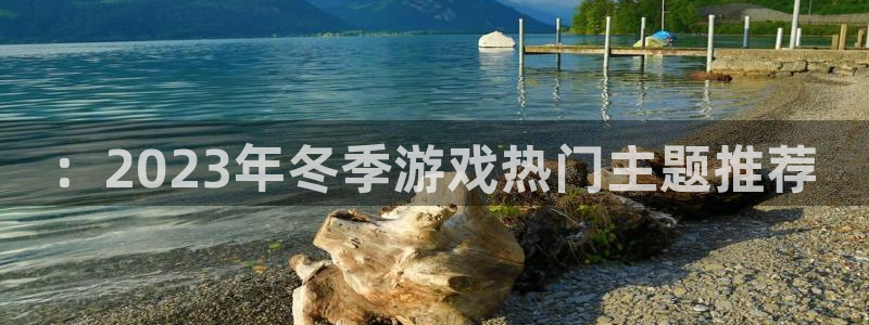 优贝娱乐网页版地址：：2023年冬季游戏热门主题推荐