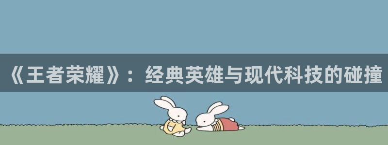 优贝娱乐测速：《王者荣耀》：经典英雄与现代科技的碰撞