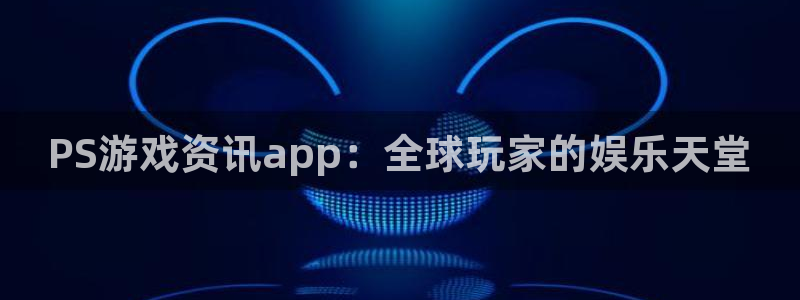 优贝娱乐app下载地址：PS游戏资讯app：全球玩家的娱乐天